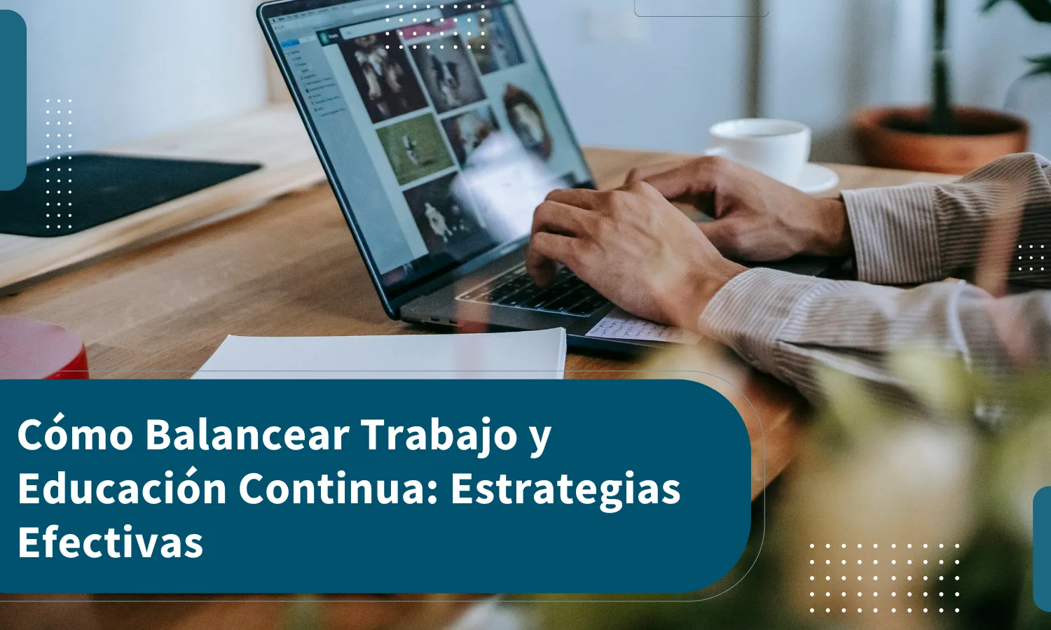 Cómo Balancear Trabajo y Educación Continua: Estrategias Efectivas